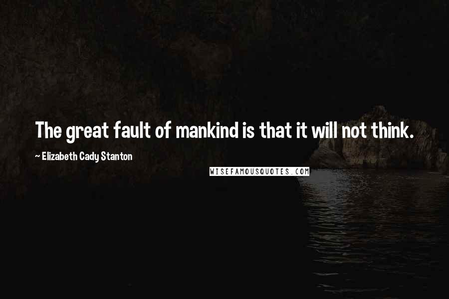 Elizabeth Cady Stanton Quotes: The great fault of mankind is that it will not think.