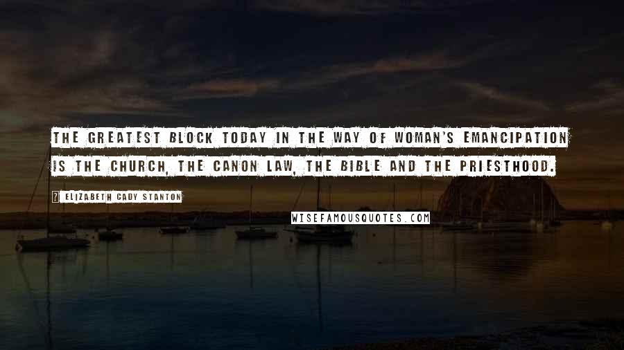 Elizabeth Cady Stanton Quotes: The greatest block today in the way of woman's emancipation is the church, the canon law, the Bible and the priesthood.
