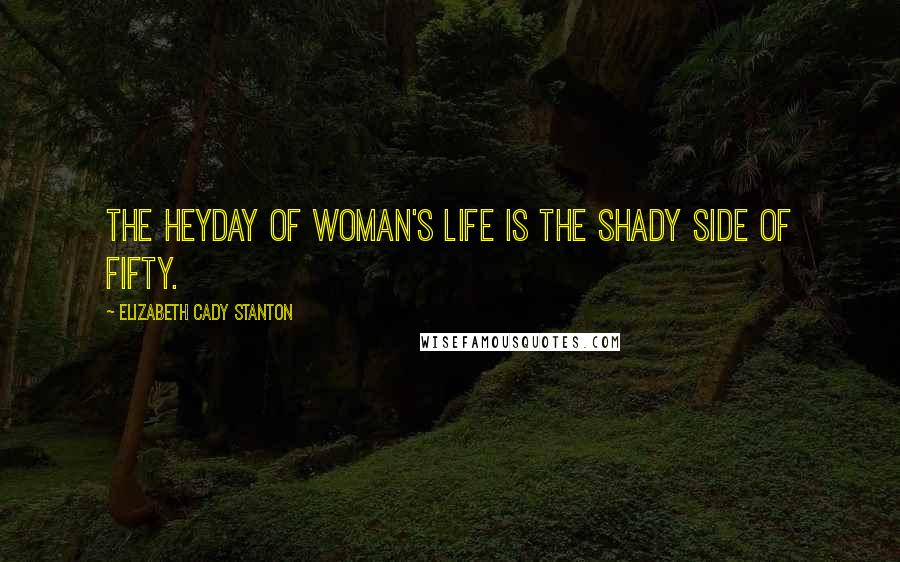 Elizabeth Cady Stanton Quotes: The heyday of woman's life is the shady side of fifty.