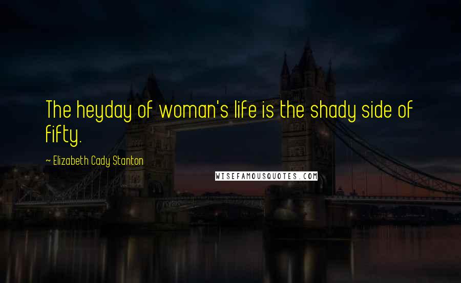 Elizabeth Cady Stanton Quotes: The heyday of woman's life is the shady side of fifty.