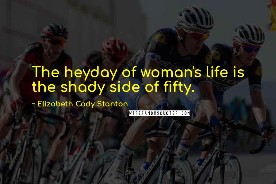 Elizabeth Cady Stanton Quotes: The heyday of woman's life is the shady side of fifty.