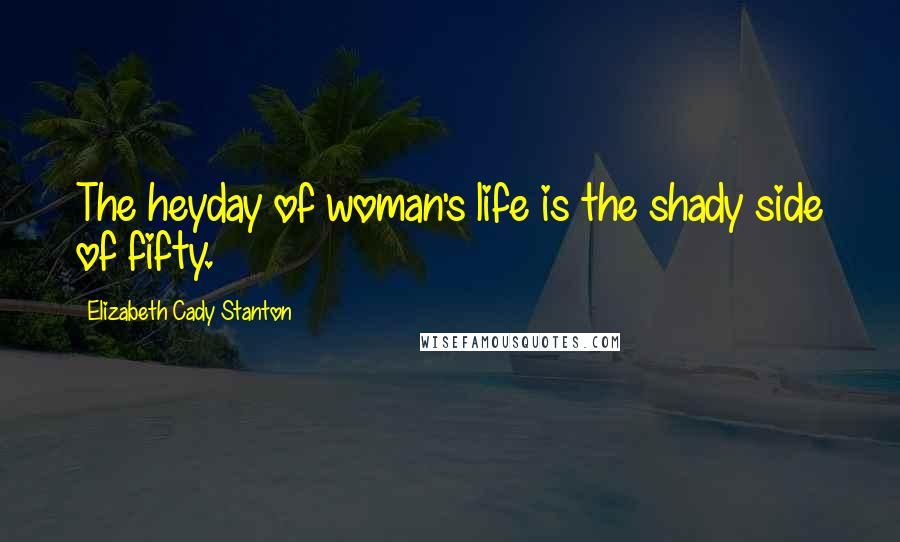 Elizabeth Cady Stanton Quotes: The heyday of woman's life is the shady side of fifty.