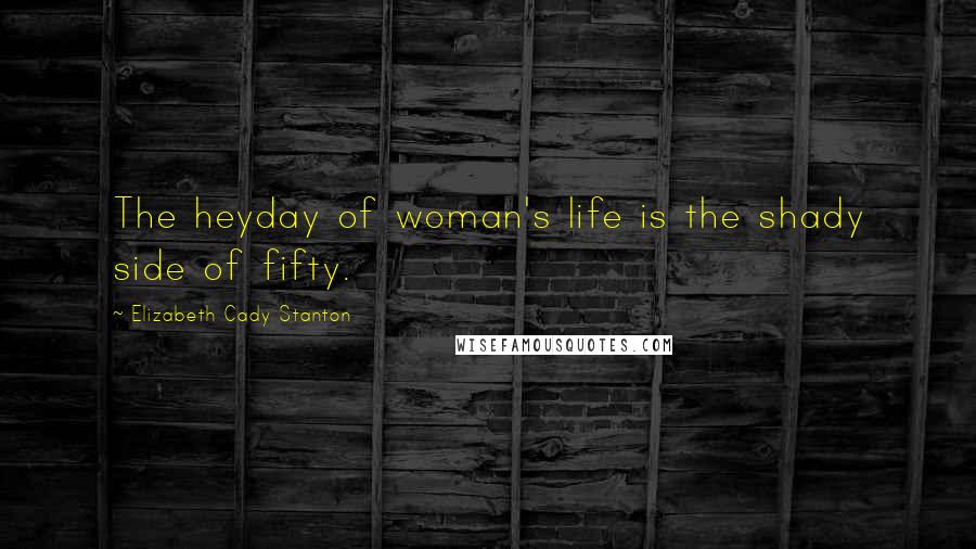 Elizabeth Cady Stanton Quotes: The heyday of woman's life is the shady side of fifty.