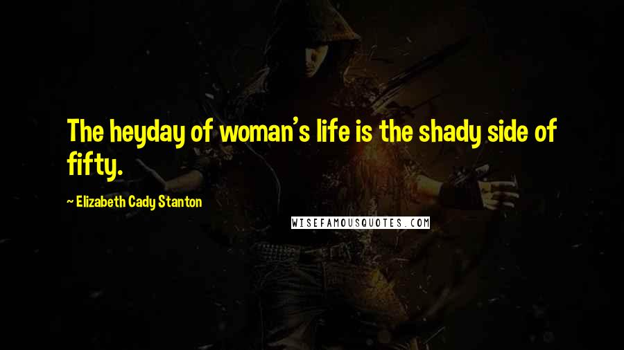 Elizabeth Cady Stanton Quotes: The heyday of woman's life is the shady side of fifty.