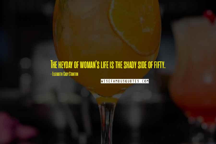 Elizabeth Cady Stanton Quotes: The heyday of woman's life is the shady side of fifty.