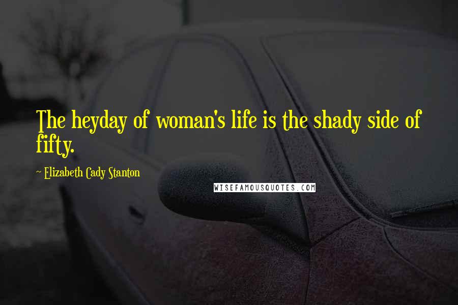 Elizabeth Cady Stanton Quotes: The heyday of woman's life is the shady side of fifty.