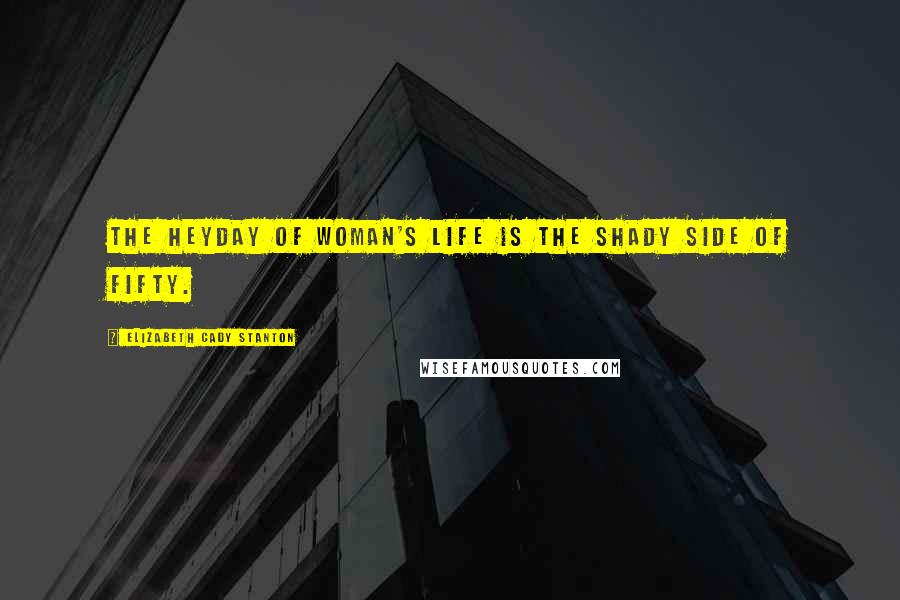 Elizabeth Cady Stanton Quotes: The heyday of woman's life is the shady side of fifty.