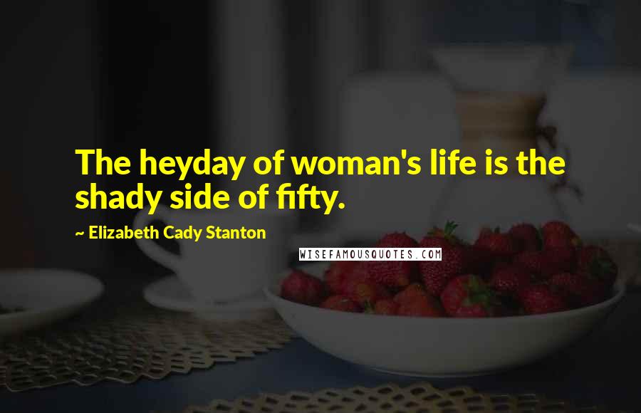 Elizabeth Cady Stanton Quotes: The heyday of woman's life is the shady side of fifty.