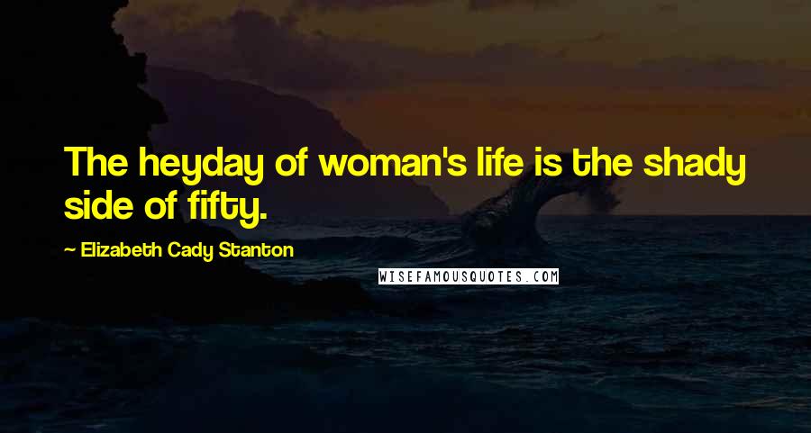 Elizabeth Cady Stanton Quotes: The heyday of woman's life is the shady side of fifty.