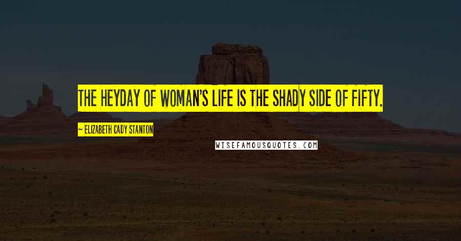 Elizabeth Cady Stanton Quotes: The heyday of woman's life is the shady side of fifty.