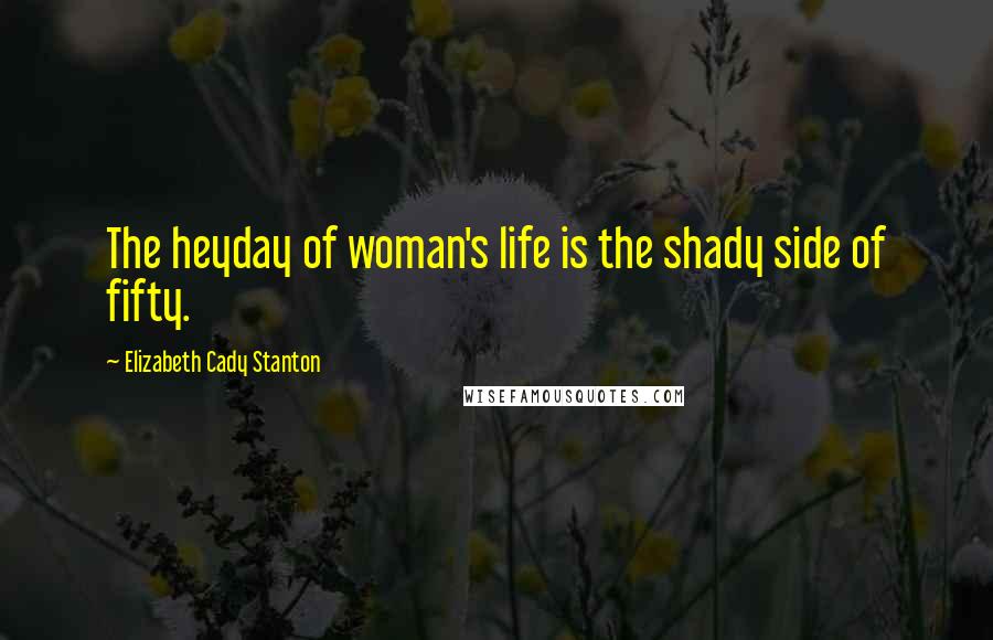 Elizabeth Cady Stanton Quotes: The heyday of woman's life is the shady side of fifty.