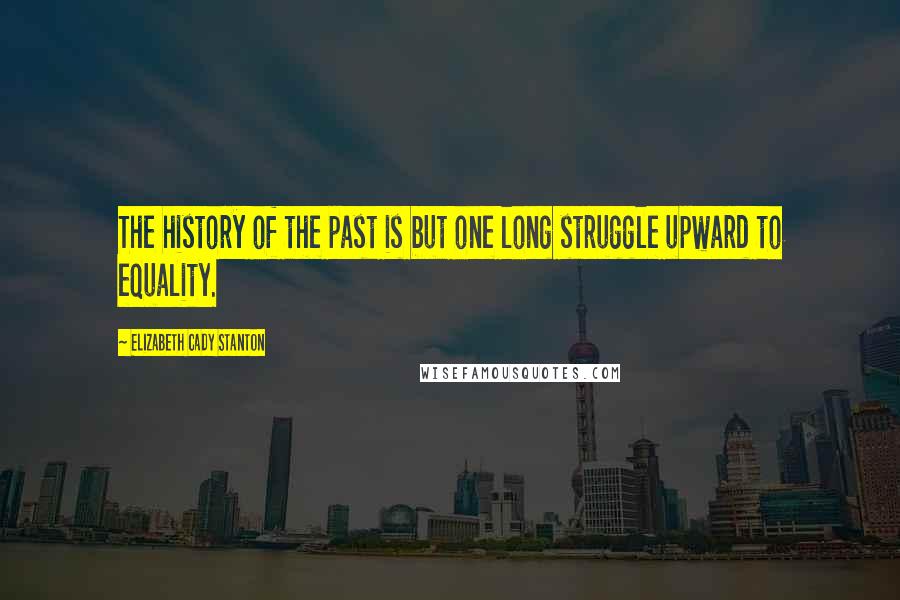 Elizabeth Cady Stanton Quotes: The history of the past is but one long struggle upward to equality.