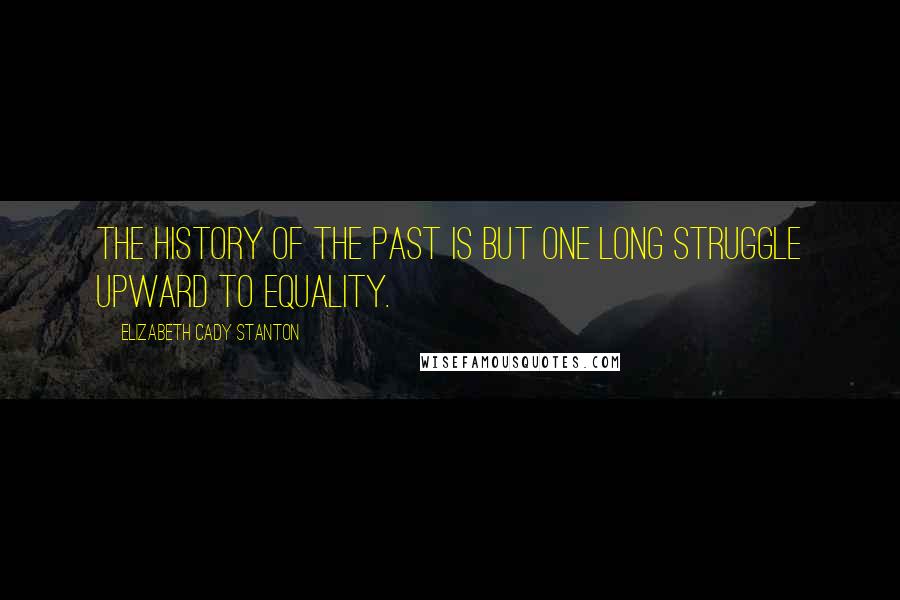 Elizabeth Cady Stanton Quotes: The history of the past is but one long struggle upward to equality.