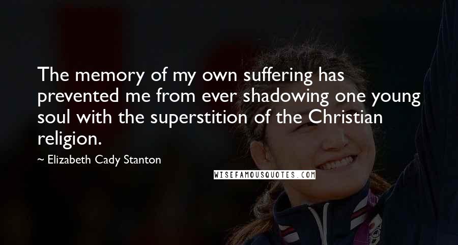 Elizabeth Cady Stanton Quotes: The memory of my own suffering has prevented me from ever shadowing one young soul with the superstition of the Christian religion.