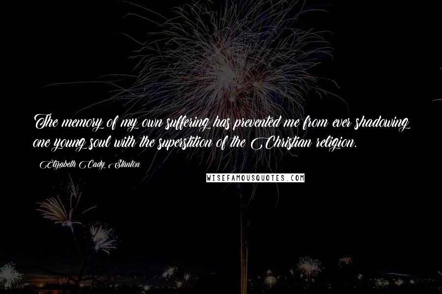 Elizabeth Cady Stanton Quotes: The memory of my own suffering has prevented me from ever shadowing one young soul with the superstition of the Christian religion.