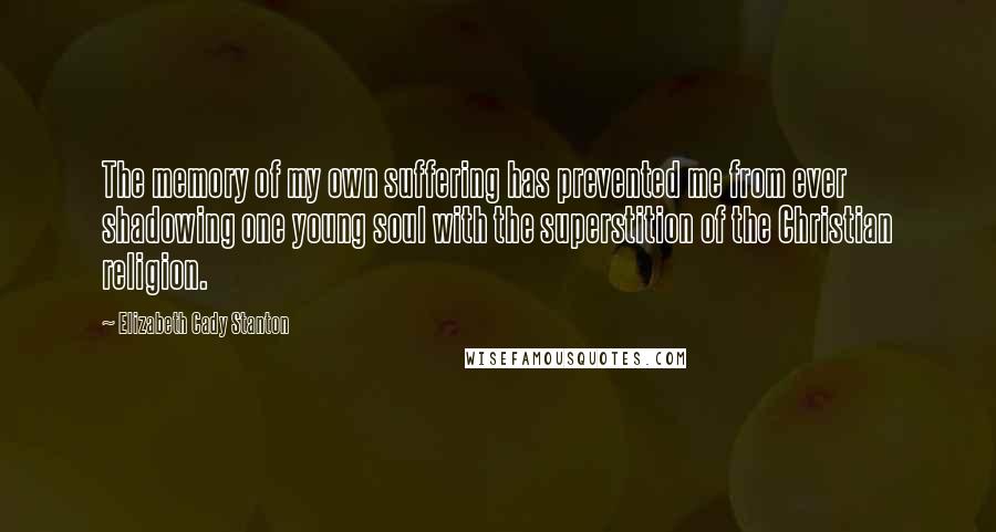 Elizabeth Cady Stanton Quotes: The memory of my own suffering has prevented me from ever shadowing one young soul with the superstition of the Christian religion.