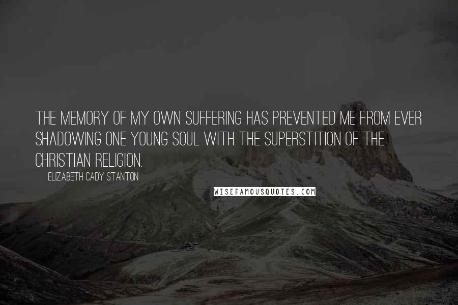 Elizabeth Cady Stanton Quotes: The memory of my own suffering has prevented me from ever shadowing one young soul with the superstition of the Christian religion.