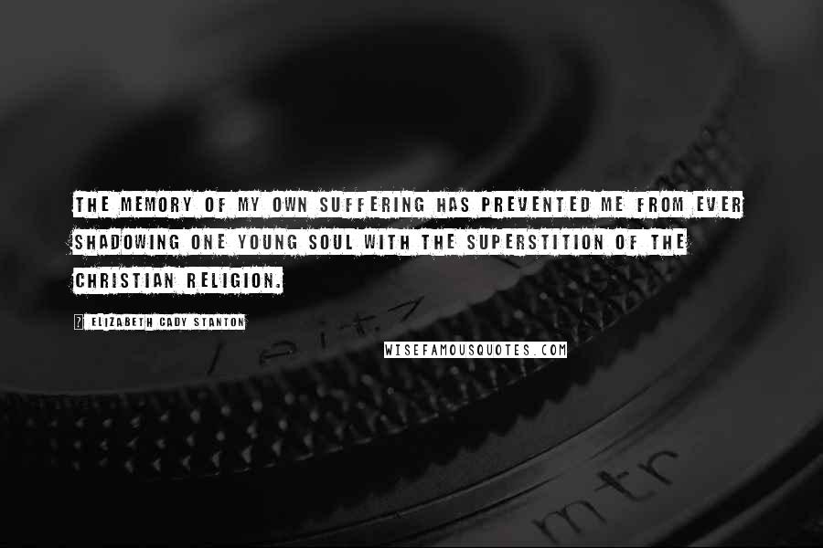 Elizabeth Cady Stanton Quotes: The memory of my own suffering has prevented me from ever shadowing one young soul with the superstition of the Christian religion.