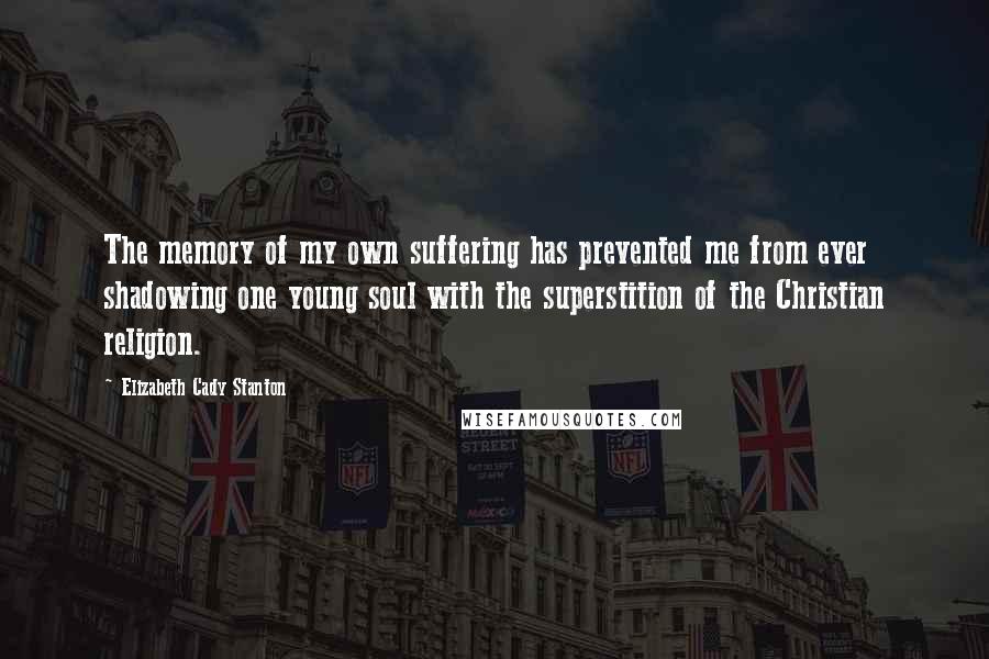 Elizabeth Cady Stanton Quotes: The memory of my own suffering has prevented me from ever shadowing one young soul with the superstition of the Christian religion.