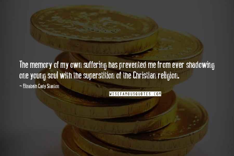 Elizabeth Cady Stanton Quotes: The memory of my own suffering has prevented me from ever shadowing one young soul with the superstition of the Christian religion.