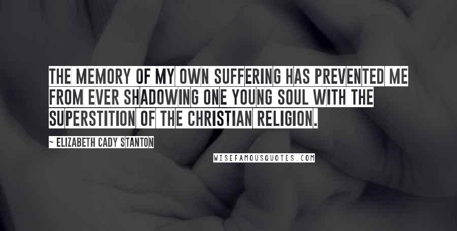 Elizabeth Cady Stanton Quotes: The memory of my own suffering has prevented me from ever shadowing one young soul with the superstition of the Christian religion.