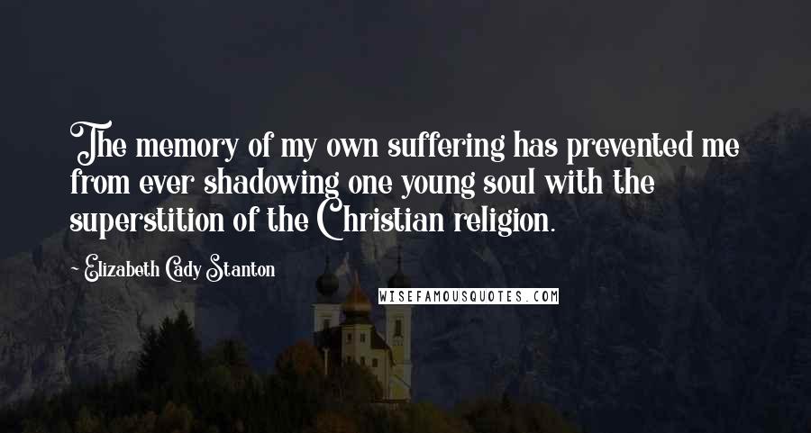 Elizabeth Cady Stanton Quotes: The memory of my own suffering has prevented me from ever shadowing one young soul with the superstition of the Christian religion.