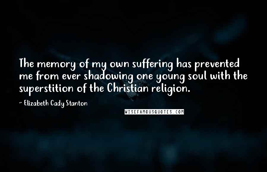 Elizabeth Cady Stanton Quotes: The memory of my own suffering has prevented me from ever shadowing one young soul with the superstition of the Christian religion.