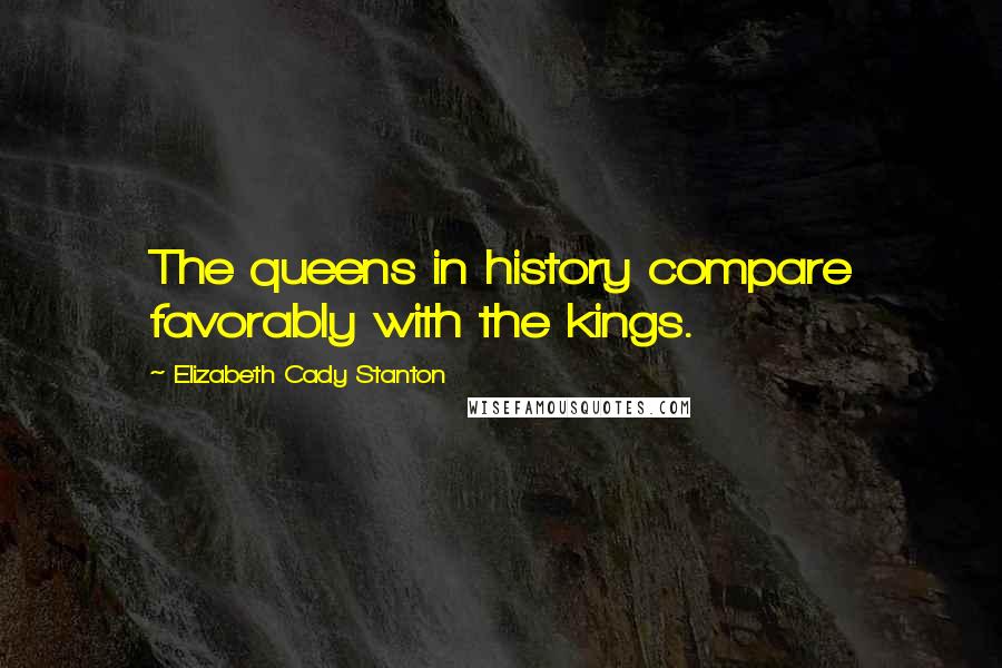 Elizabeth Cady Stanton Quotes: The queens in history compare favorably with the kings.