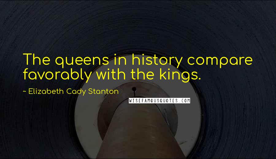 Elizabeth Cady Stanton Quotes: The queens in history compare favorably with the kings.