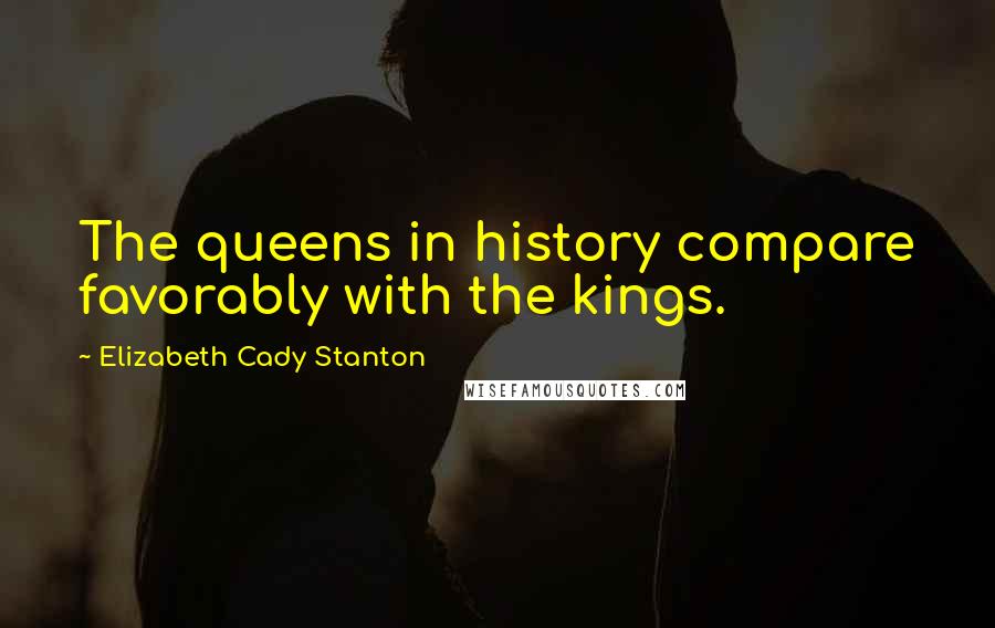 Elizabeth Cady Stanton Quotes: The queens in history compare favorably with the kings.