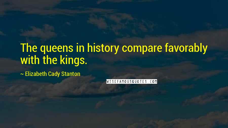 Elizabeth Cady Stanton Quotes: The queens in history compare favorably with the kings.