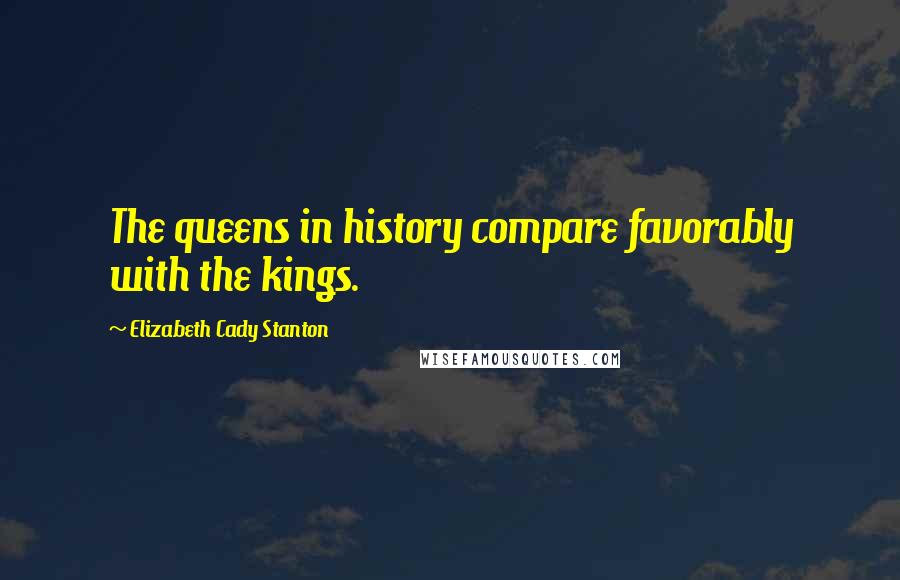 Elizabeth Cady Stanton Quotes: The queens in history compare favorably with the kings.