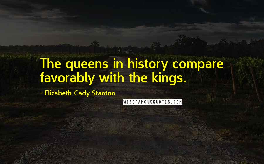 Elizabeth Cady Stanton Quotes: The queens in history compare favorably with the kings.
