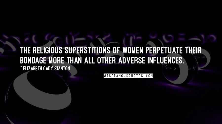 Elizabeth Cady Stanton Quotes: The religious superstitions of women perpetuate their bondage more than all other adverse influences.