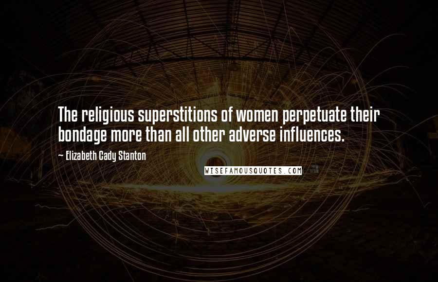 Elizabeth Cady Stanton Quotes: The religious superstitions of women perpetuate their bondage more than all other adverse influences.