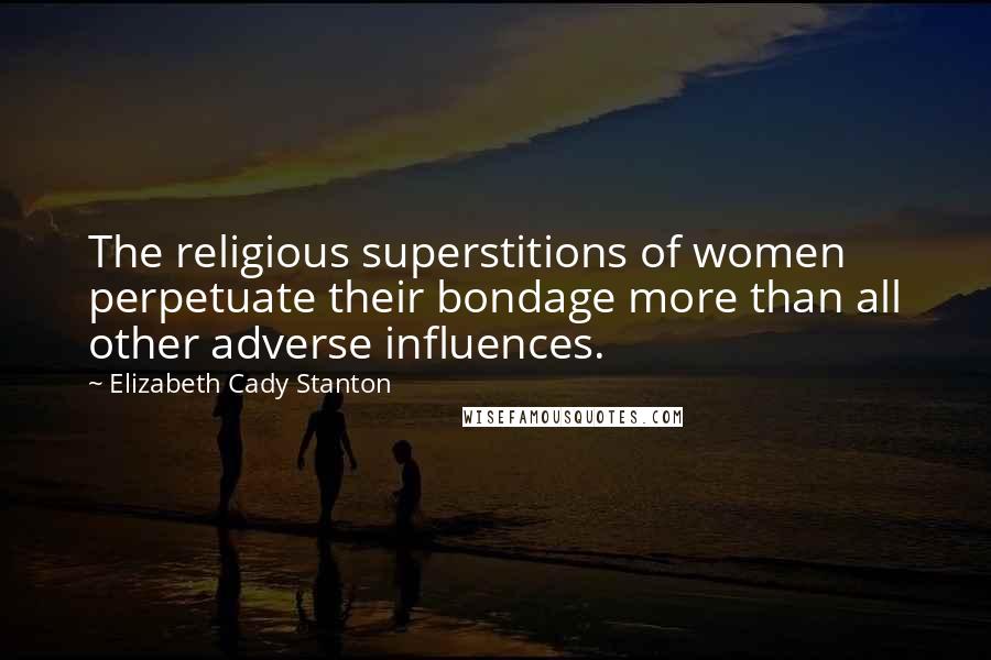 Elizabeth Cady Stanton Quotes: The religious superstitions of women perpetuate their bondage more than all other adverse influences.