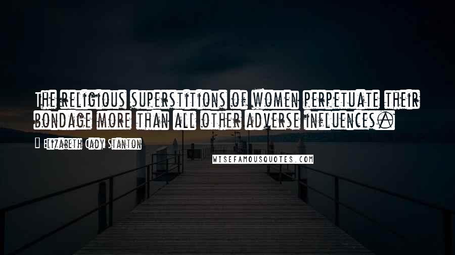 Elizabeth Cady Stanton Quotes: The religious superstitions of women perpetuate their bondage more than all other adverse influences.