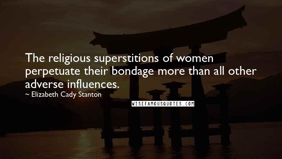 Elizabeth Cady Stanton Quotes: The religious superstitions of women perpetuate their bondage more than all other adverse influences.