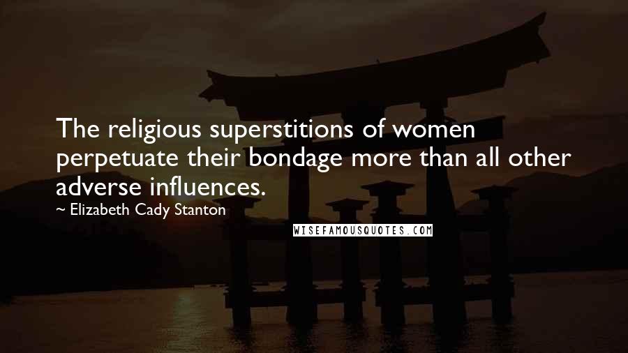 Elizabeth Cady Stanton Quotes: The religious superstitions of women perpetuate their bondage more than all other adverse influences.