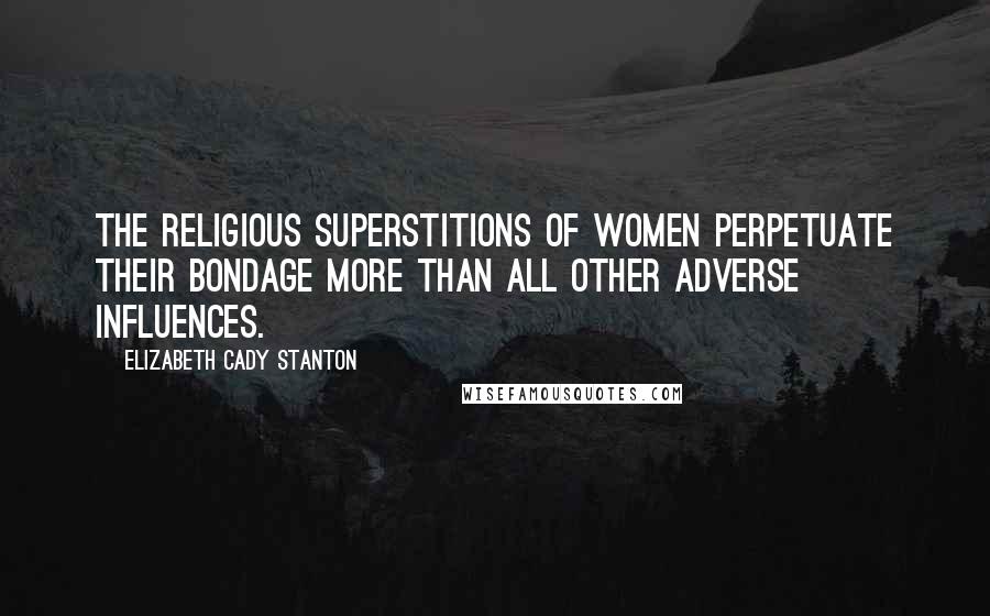 Elizabeth Cady Stanton Quotes: The religious superstitions of women perpetuate their bondage more than all other adverse influences.