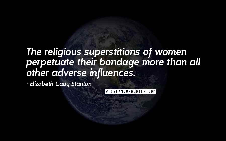 Elizabeth Cady Stanton Quotes: The religious superstitions of women perpetuate their bondage more than all other adverse influences.