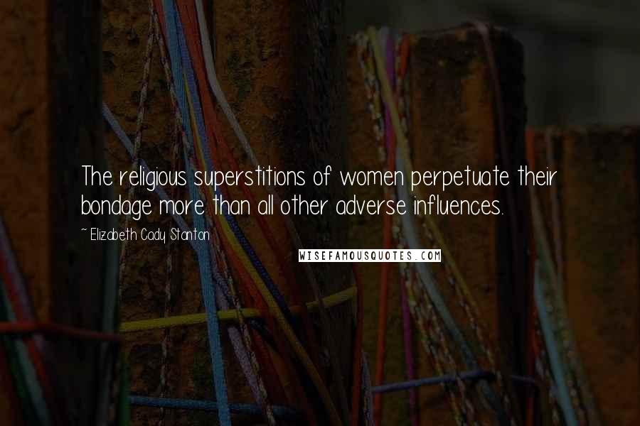 Elizabeth Cady Stanton Quotes: The religious superstitions of women perpetuate their bondage more than all other adverse influences.