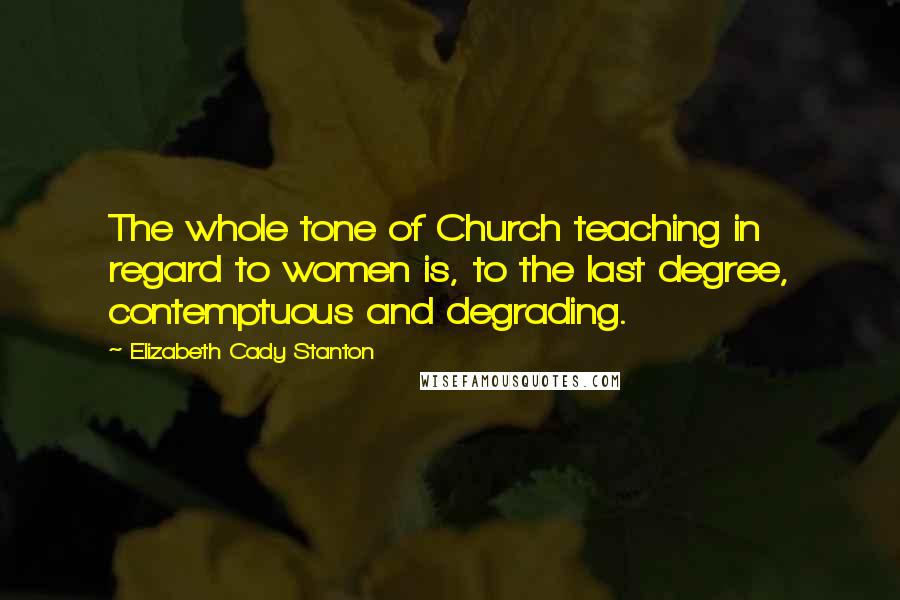 Elizabeth Cady Stanton Quotes: The whole tone of Church teaching in regard to women is, to the last degree, contemptuous and degrading.