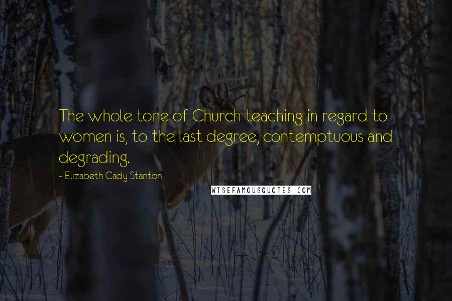 Elizabeth Cady Stanton Quotes: The whole tone of Church teaching in regard to women is, to the last degree, contemptuous and degrading.