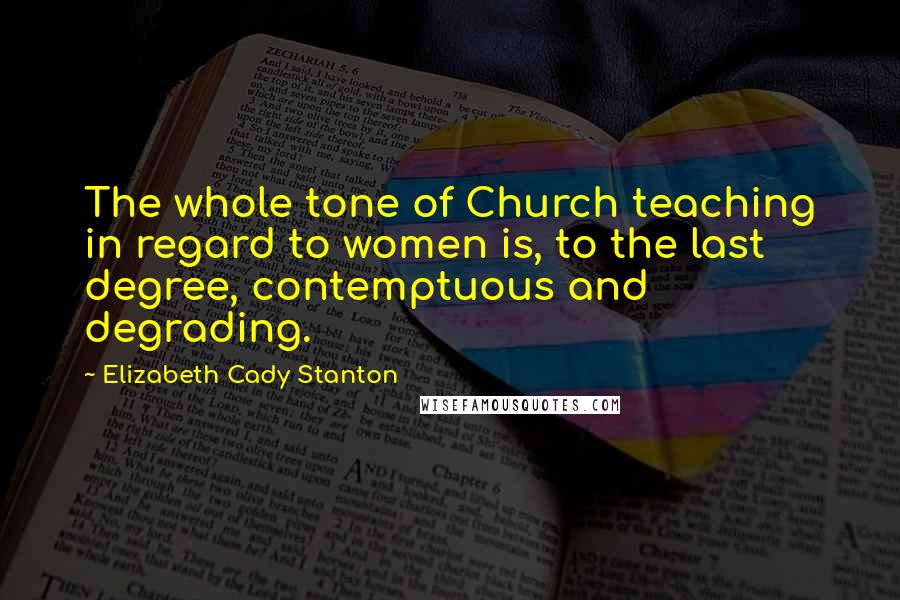 Elizabeth Cady Stanton Quotes: The whole tone of Church teaching in regard to women is, to the last degree, contemptuous and degrading.