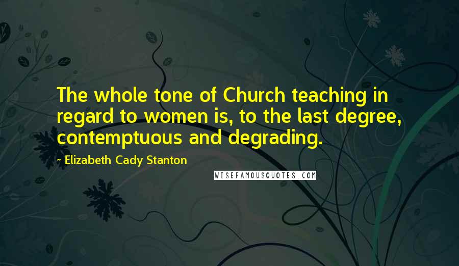 Elizabeth Cady Stanton Quotes: The whole tone of Church teaching in regard to women is, to the last degree, contemptuous and degrading.