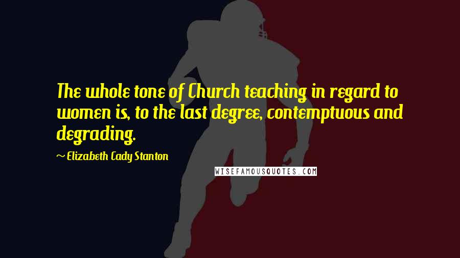 Elizabeth Cady Stanton Quotes: The whole tone of Church teaching in regard to women is, to the last degree, contemptuous and degrading.