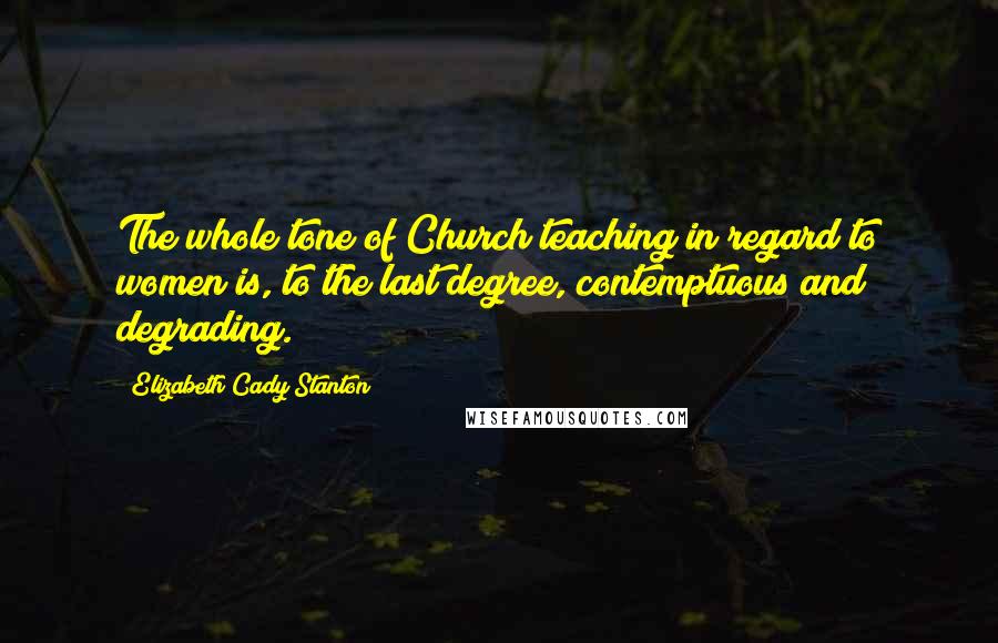 Elizabeth Cady Stanton Quotes: The whole tone of Church teaching in regard to women is, to the last degree, contemptuous and degrading.