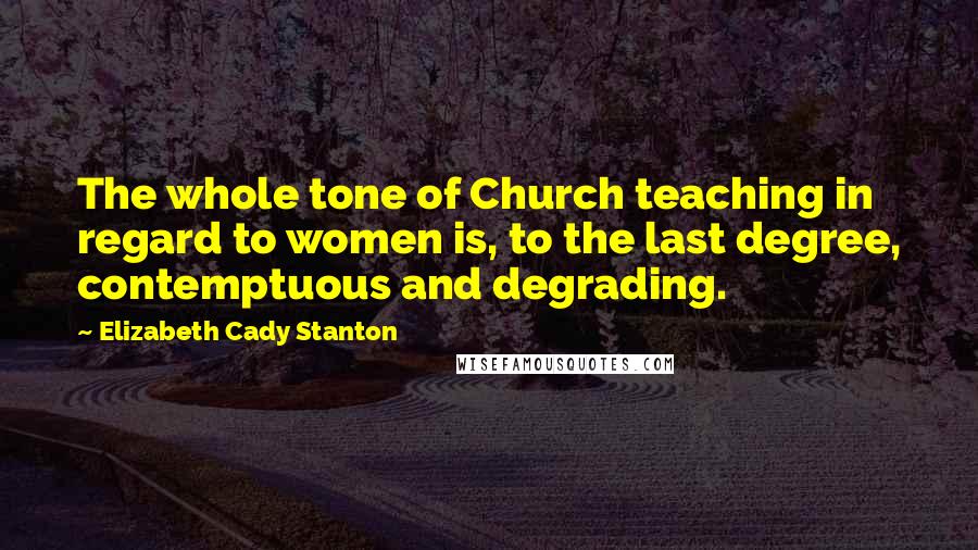 Elizabeth Cady Stanton Quotes: The whole tone of Church teaching in regard to women is, to the last degree, contemptuous and degrading.