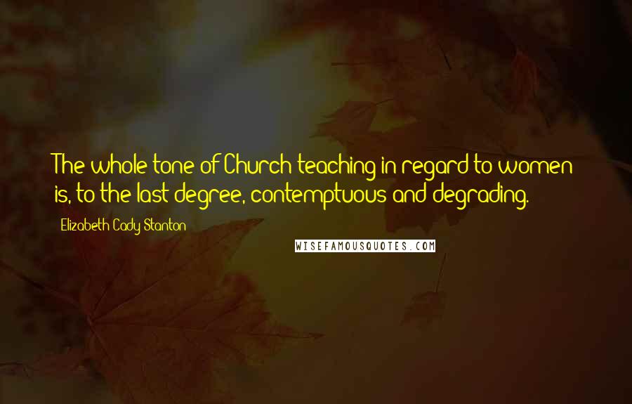 Elizabeth Cady Stanton Quotes: The whole tone of Church teaching in regard to women is, to the last degree, contemptuous and degrading.